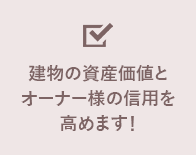 建物の資産価値とオーナー様の信用を高めます！