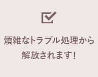 煩雑なトラブル処理から解放されます！
